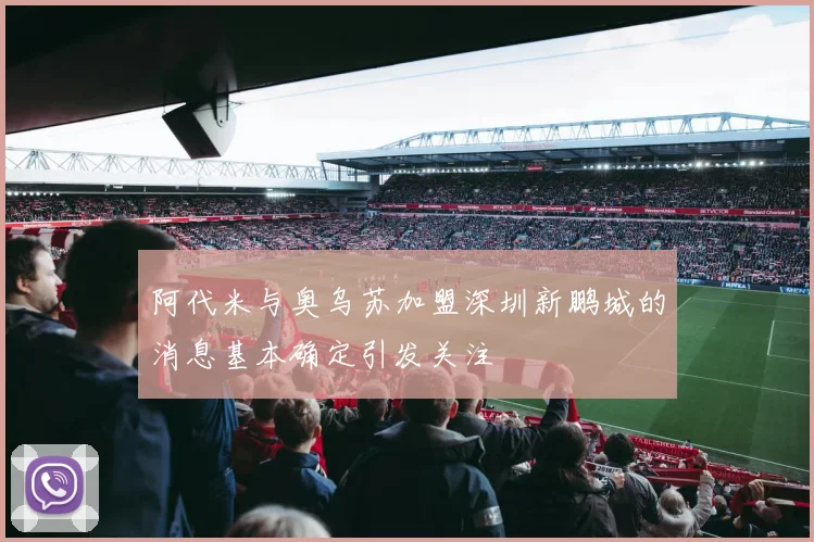 阿代米与奥乌苏加盟深圳新鹏城的消息基本确定引发关注
