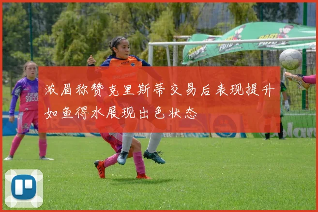 浓眉称赞克里斯蒂交易后表现提升如鱼得水展现出色状态
