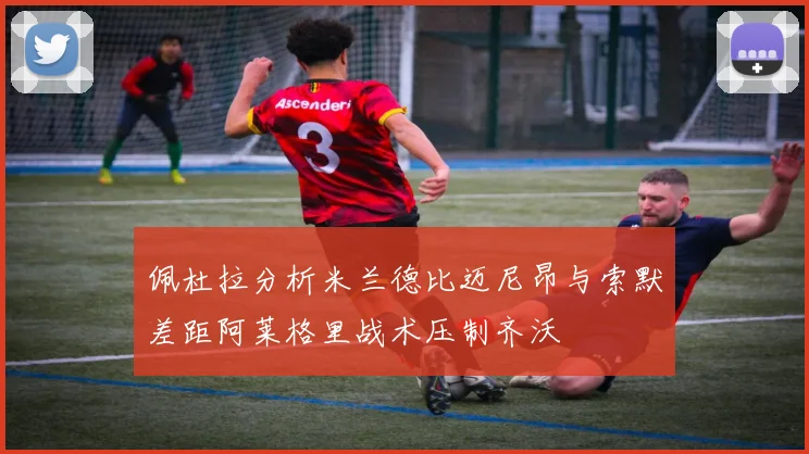 佩杜拉分析米兰德比迈尼昂与索默差距阿莱格里战术压制齐沃