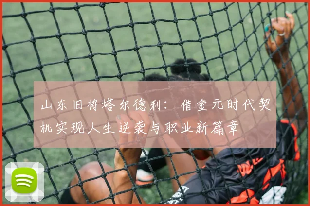 山东旧将塔尔德利：借金元时代契机实现人生逆袭与职业新篇章