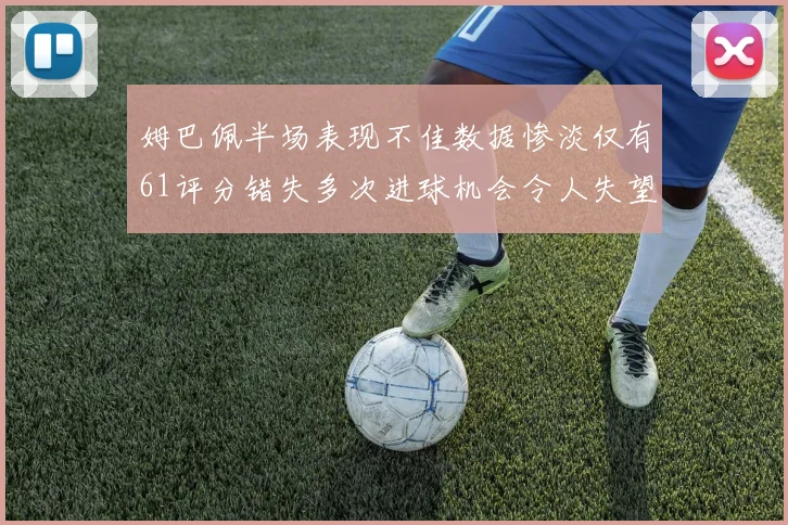 姆巴佩半场表现不佳数据惨淡仅有61评分错失多次进球机会令人失望