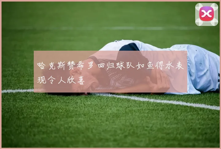 哈克斯赞希罗回归球队如鱼得水表现令人欣喜