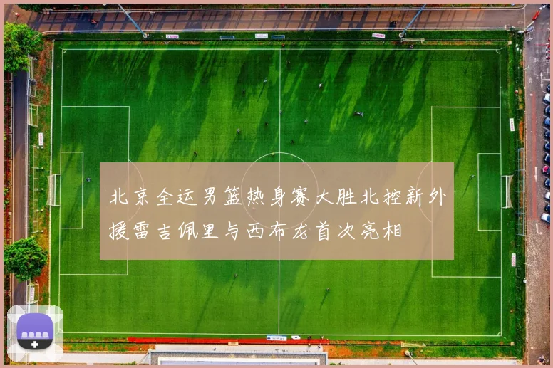 北京全运男篮热身赛大胜北控新外援雷吉佩里与西布龙首次亮相