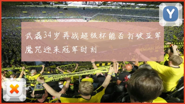 武磊34岁再战超级杯能否打破亚军魔咒迎来冠军时刻