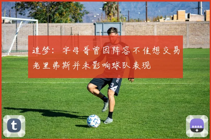 追梦：字母哥曾因阵容不佳想交易老里弗斯并未影响球队表现
