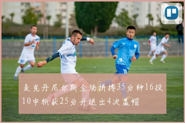 麦克丹尼尔斯全场拼搏35分钟16投10中斩获25分并送出4次盖帽